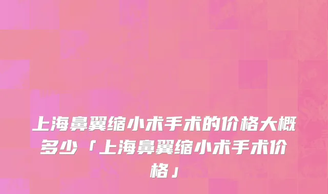 上海鼻翼缩小术手术的价格大概多少「上海鼻翼缩小术手术价格」