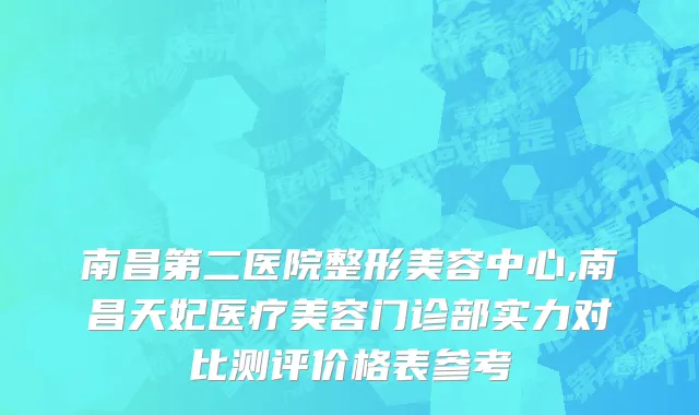 南昌第二医院整形美容中心,南昌天妃医疗美容门诊部实力对比测评价格表参考