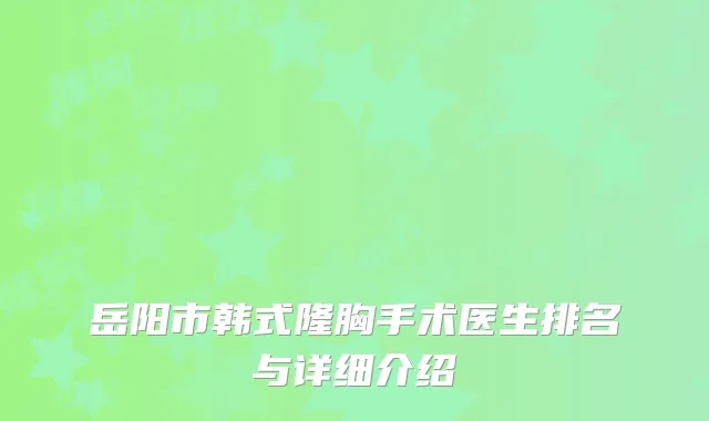 岳阳市韩式隆胸手术医生排名与详细介绍