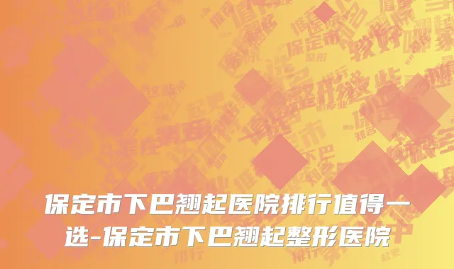 保定市下巴翘起医院排行值得一选-保定市下巴翘起整形医院