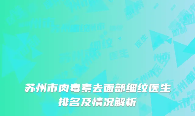 苏州市肉毒素去面部细纹医生排名及情况解析
