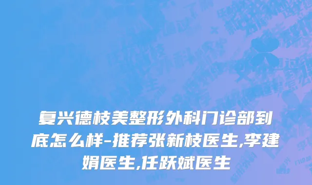 复兴德枝美整形外科门诊部到底怎么样-推荐张新枝医生,李建娟医生,任跃斌医生
