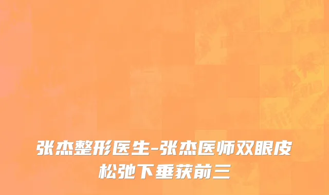 张杰整形医生-张杰医师双眼皮松弛下垂获前三