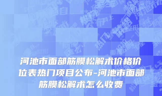 河池市面部筋膜松解术价格价位表热门项目公布-河池市面部筋膜松解术怎么收费