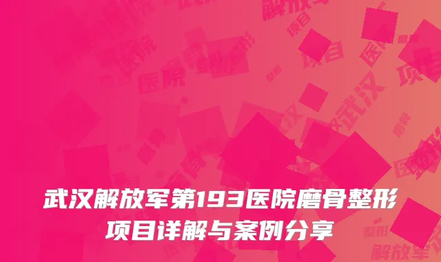 武汉解放军第193医院磨骨整形项目详解与案例分享