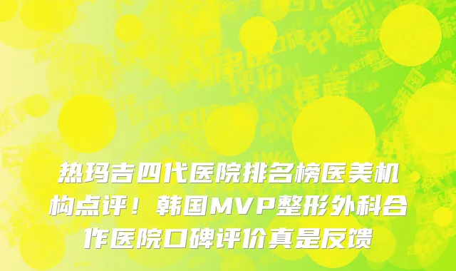 热玛吉四代医院排名榜医美机构点评!韩国MVP整形外科合作医院口碑评价真是反馈