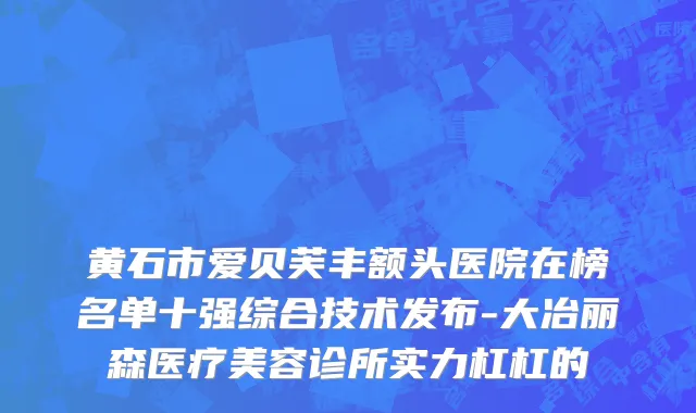 黄石市爱贝芙丰额头医院在榜名单十强综合技术发布-大冶丽森医疗美容诊所实力杠杠的