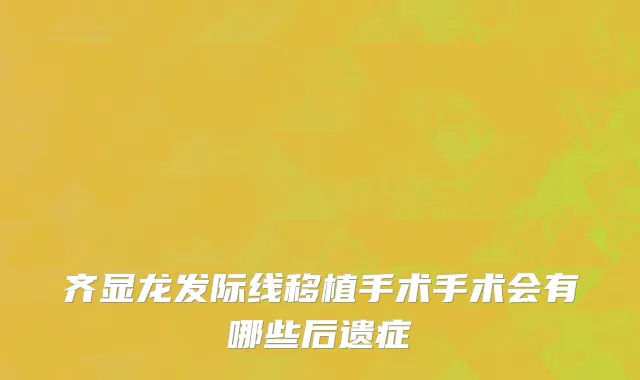 齐显龙发际线移植手术手术会有哪些后遗症