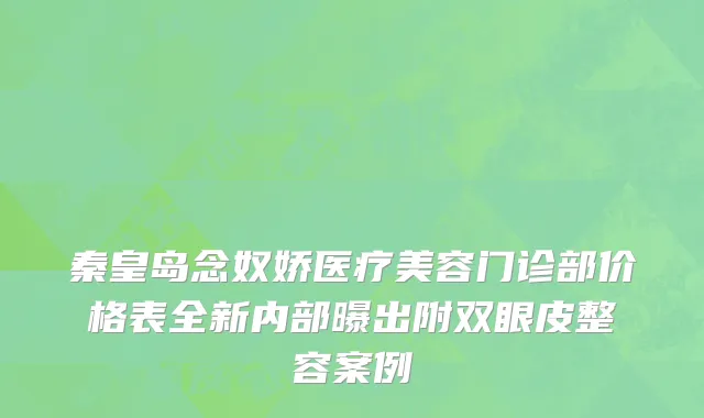 秦皇岛念奴娇医疗美容门诊部价格表全新内部曝出附双眼皮整容案例
