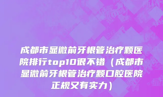 成都市显微前牙根管治疗颗医院排行top10很不错（成都市显微前牙根管治疗颗口腔医院正规又有实力）