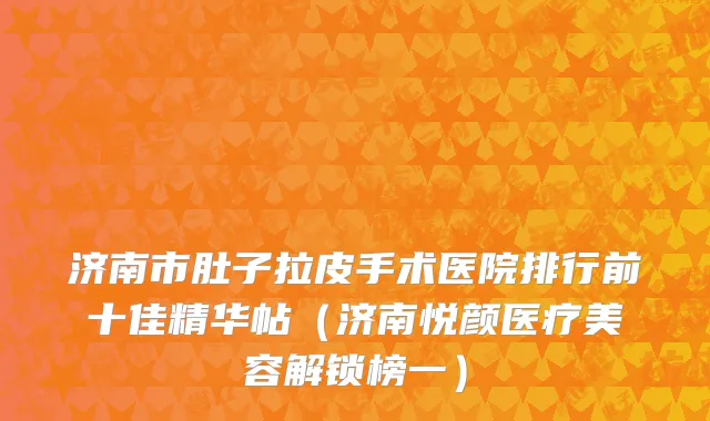 济南市肚子拉皮手术医院排行前十佳精华帖（济南悦颜医疗美容解锁榜一）