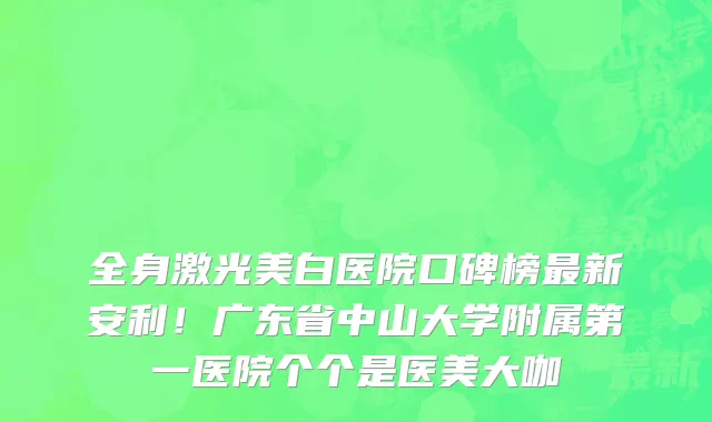 全身激光美白医院口碑榜最新安利!广东省中山大学附属第一医院个个是医美大咖