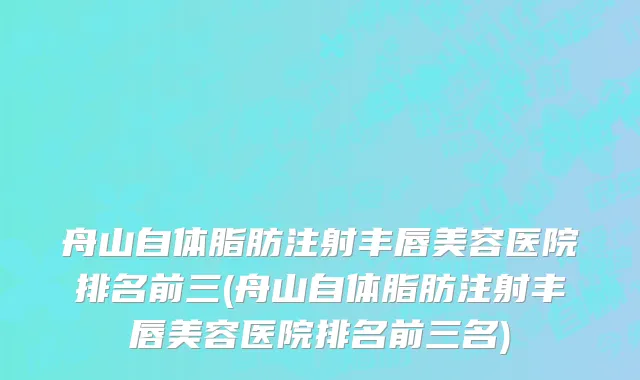 舟山自体脂肪注射丰唇美容医院排名前三(舟山自体脂肪注射丰唇美容医院排名前三名)