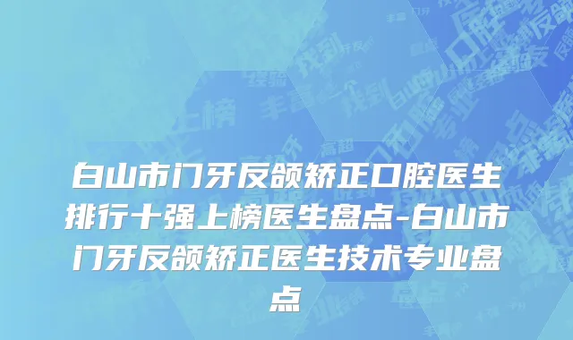 白山市门牙反颌矫正口腔医生排行十强上榜医生盘点-白山市门牙反颌矫正医生技术专业盘点