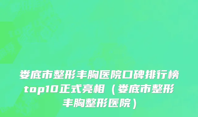 娄底市整形丰胸医院口碑排行榜top10正式亮相（娄底市整形丰胸整形医院）