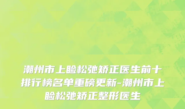 潮州市上睑松弛矫正医生前十排行榜名单重磅更新-潮州市上睑松弛矫正整形医生