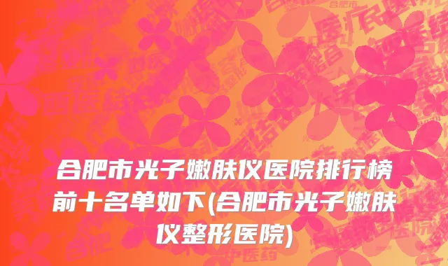 合肥市光子嫩肤仪医院排行榜前十名单如下(合肥市光子嫩肤仪整形医院)