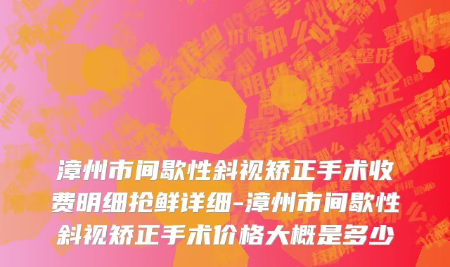 漳州市间歇性斜视矫正手术收费明细抢鲜详细-漳州市间歇性斜视矫正手术价格大概是多少