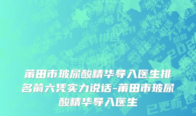 莆田市玻尿酸精华导入医生排名前六凭实力说话-莆田市玻尿酸精华导入医生