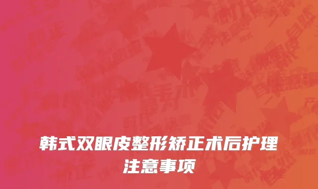 韩式双眼皮整形矫正术后护理注意事项