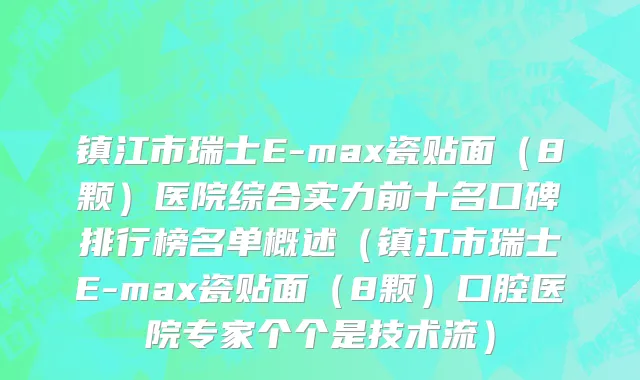 镇江市瑞士E-max瓷贴面（8颗）医院综合实力前十名口碑排行榜名单概述（镇江市瑞士E-max瓷贴面（8颗）口腔医院专家个个是技术流）