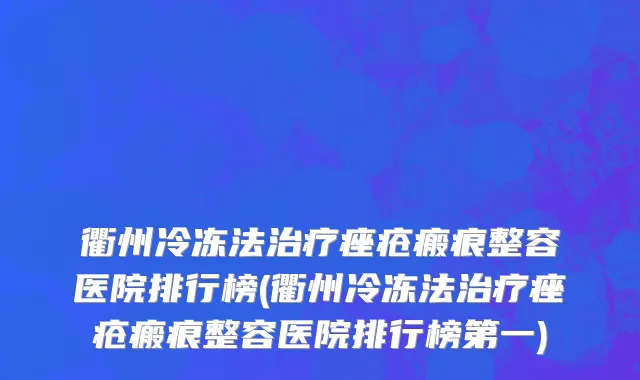 衢州冷冻法治疗痤疮瘢痕整容医院排行榜(衢州冷冻法治疗痤疮瘢痕整容医院排行榜第一)