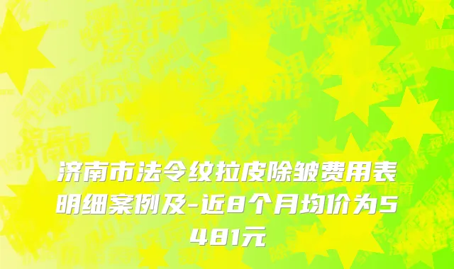 济南市法令纹拉皮除皱费用表明细案例及-近8个月均价为5481元