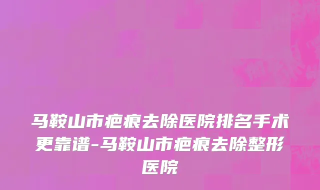马鞍山市疤痕去除医院排名手术更靠谱-马鞍山市疤痕去除整形医院