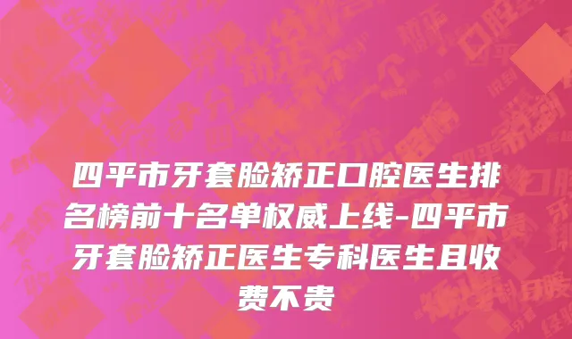 四平市牙套脸矫正口腔医生排名榜前十名单权威上线-四平市牙套脸矫正医生专科医生且收费不贵