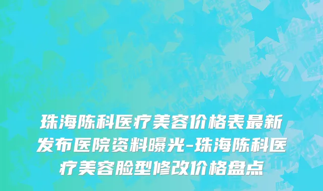 珠海陈科医疗美容价格表最新发布医院资料曝光-珠海陈科医疗美容脸型修改价格盘点