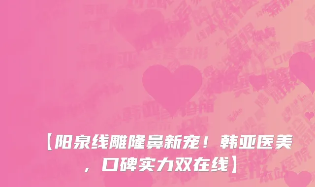 【阳泉线雕隆鼻新宠！韩亚医美，口碑实力双在线】