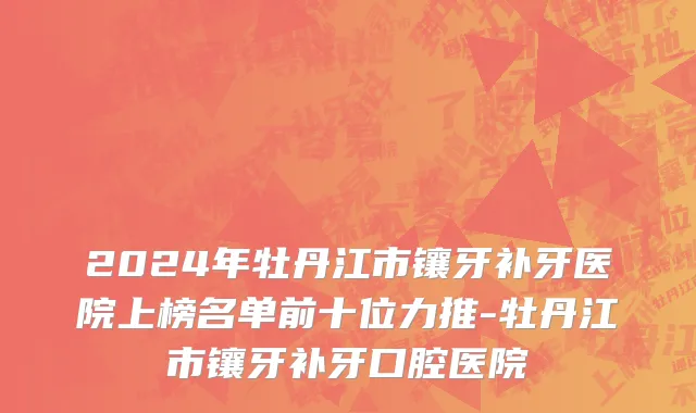 2024年牡丹江市镶牙补牙医院上榜名单前十位力推-牡丹江市镶牙补牙口腔医院