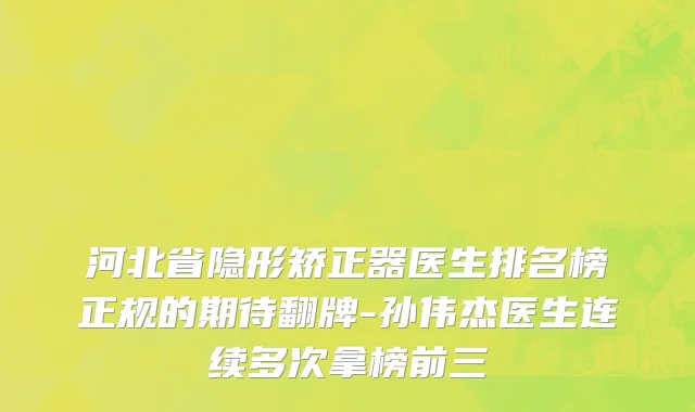 河北省隐形矫正器医生排名榜正规的期待翻牌-孙伟杰医生连续多次拿榜前三