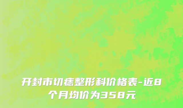 开封市切痣整形科价格表-近8个月均价为358元