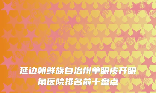 延边朝鲜族自治州单眼皮开眼角医院排名前十盘点