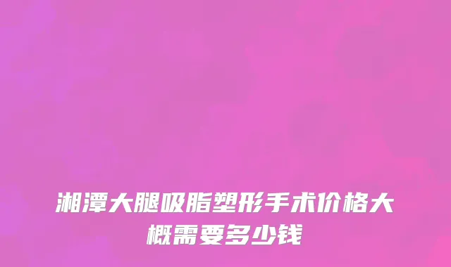 湘潭大腿吸脂塑形手术价格大概需要多少钱
