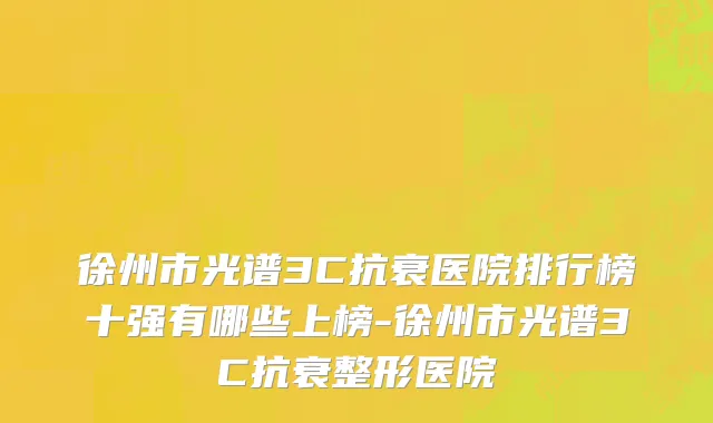 徐州市光谱3C抗衰医院排行榜十强有哪些上榜-徐州市光谱3C抗衰整形医院