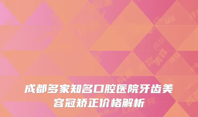 成都多家知名口腔医院牙齿美容冠矫正价格解析