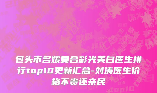 包头市名媛复合彩光美白医生排行top10更新汇总-刘涛医生价格不贵还亲民