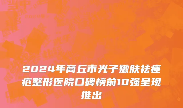 2024年商丘市光子嫩肤祛痤疮整形医院口碑榜前10强呈现推出