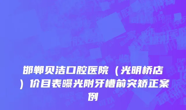 邯郸贝洁口腔医院（光明桥店）价目表曝光附牙槽前突矫正案例
