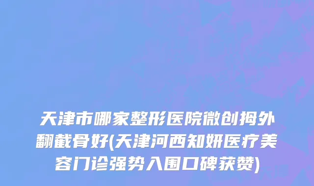 天津市哪家整形医院微创拇外翻截骨好(天津河西知妍医疗美容门诊强势入围口碑获赞)