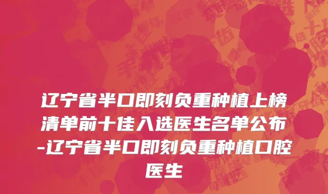 辽宁省半口即刻负重种植上榜清单前十佳入选医生名单公布-辽宁省半口即刻负重种植口腔医生