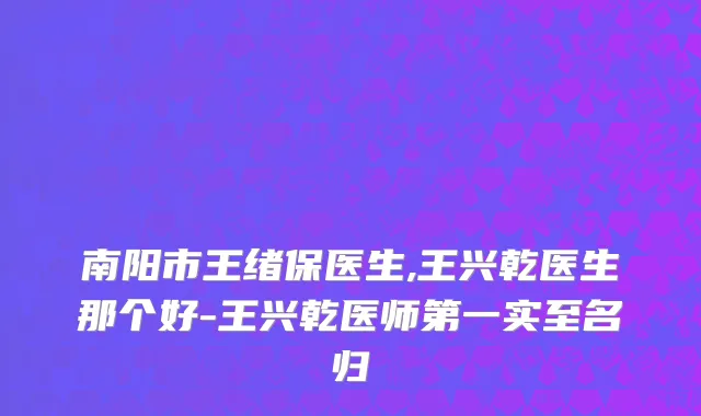 南阳市王绪保医生,王兴乾医生那个好-王兴乾医师第一实至名归