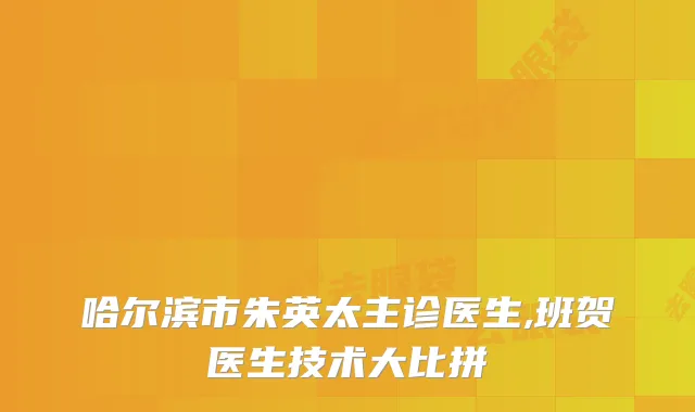 哈尔滨市朱英太主诊医生,班贺医生技术大比拼