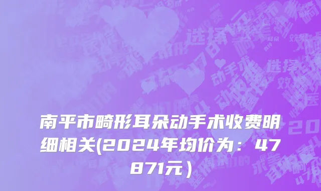南平市畸形耳朵动手术收费明细相关(2024年均价为：47871元）