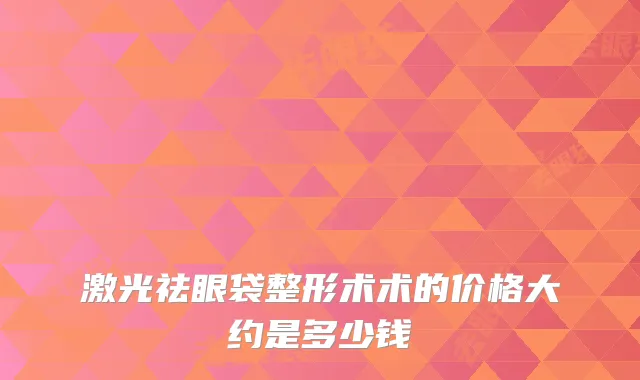 激光祛眼袋整形术术的价格大约是多少钱