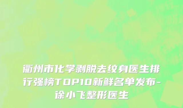 衢州市化学剥脱去纹身医生排行强榜TOP10新鲜名单发布-徐小飞整形医生