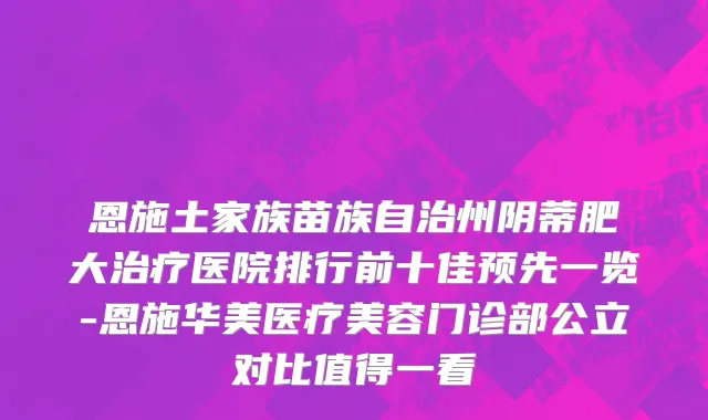 恩施土家族苗族自治州阴蒂肥大治疗医院排行前十佳预先一览-恩施华美医疗美容门诊部公立对比值得一看