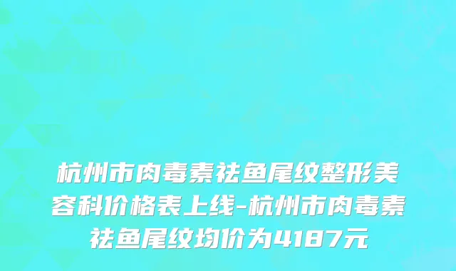 杭州市肉毒素祛鱼尾纹整形美容科价格表上线-杭州市肉毒素祛鱼尾纹均价为4187元